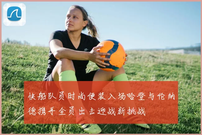 快船队员时尚便装入场哈登与伦纳德携手全员出击迎战新挑战