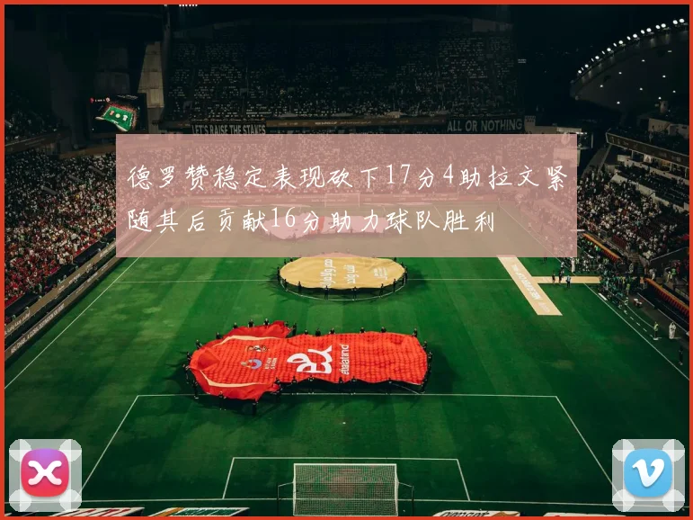 德罗赞稳定表现砍下17分4助拉文紧随其后贡献16分助力球队胜利