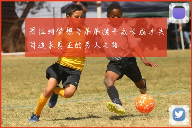 图拉姆梦想与弟弟携手成长成才共同追求真正的男人之路