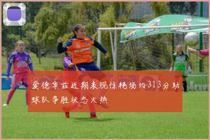 爱德华兹近期表现惊艳场均313分助球队争胜状态火热