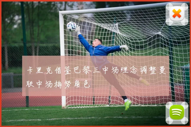 卡里克借鉴巴黎三中场理念调整曼联中场梅努角色