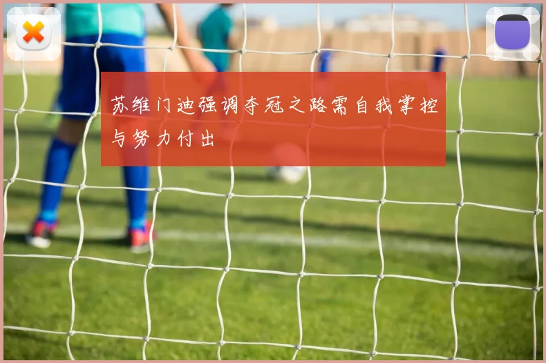 苏维门迪强调夺冠之路需自我掌控与努力付出