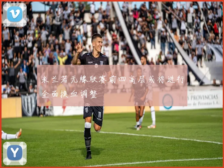 米兰若无缘联赛前四高层或将进行全面换血调整