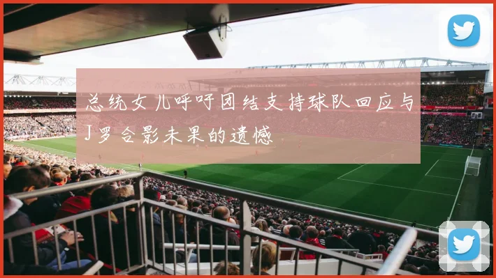 总统女儿呼吁团结支持球队回应与J罗合影未果的遗憾