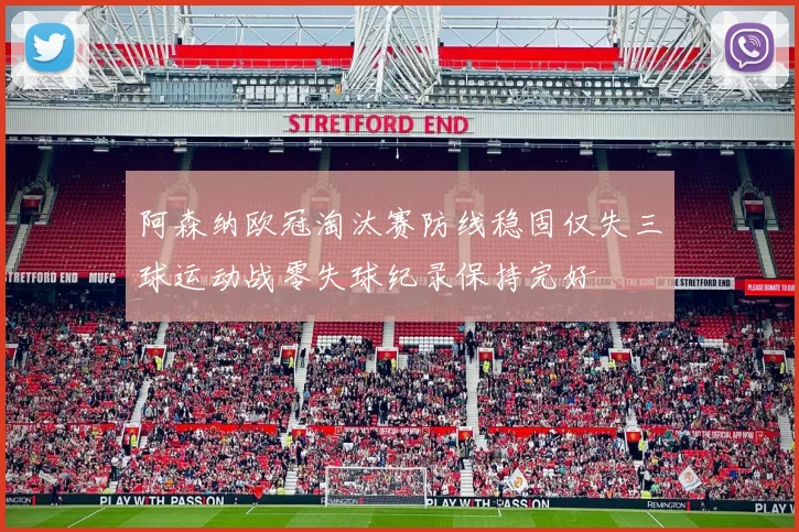 阿森纳欧冠淘汰赛防线稳固仅失三球运动战零失球纪录保持完好