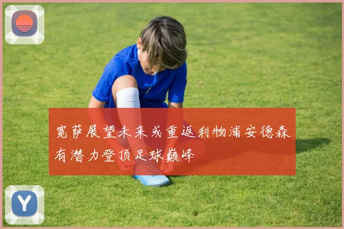 宽萨展望未来或重返利物浦安德森有潜力登顶足球巅峰