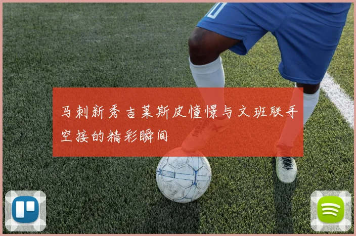 马刺新秀吉莱斯皮憧憬与文班联手空接的精彩瞬间