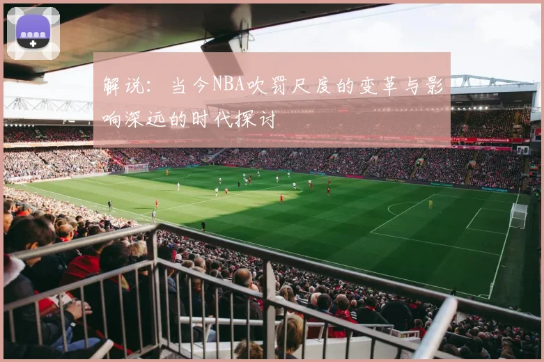 解说：当今NBA吹罚尺度的变革与影响深远的时代探讨