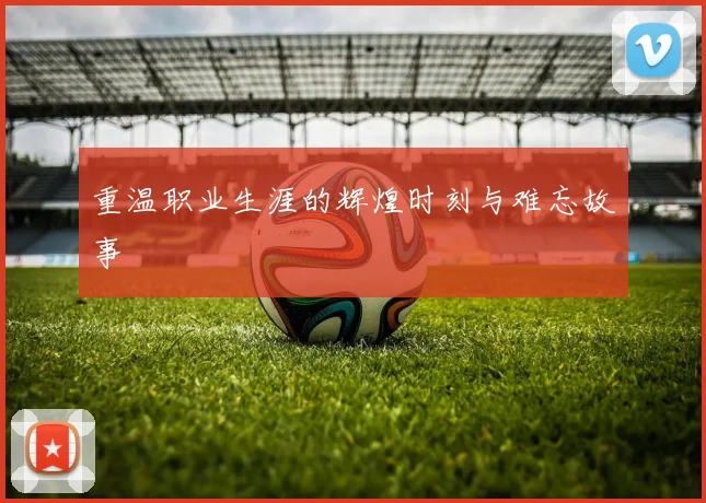 重温职业生涯的辉煌时刻与难忘故事