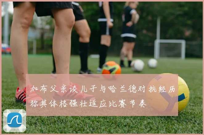加布父亲谈儿子与哈兰德对抗经历称其体格强壮适应比赛节奏