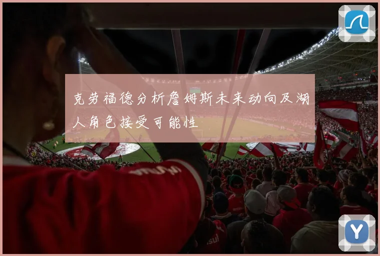 克劳福德分析詹姆斯未来动向及湖人角色接受可能性