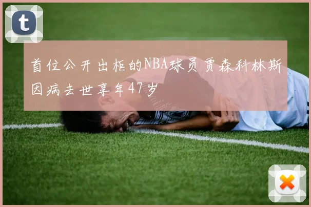 首位公开出柜的NBA球员贾森科林斯因病去世享年47岁