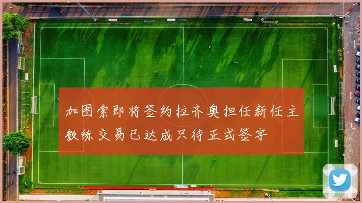 加图索即将签约拉齐奥担任新任主教练交易已达成只待正式签字