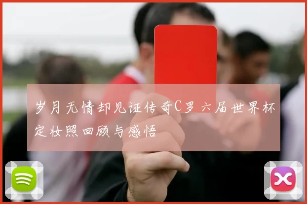 岁月无情却见证传奇C罗六届世界杯定妆照回顾与感悟
