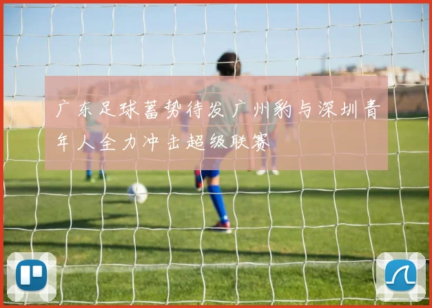 广东足球蓄势待发广州豹与深圳青年人全力冲击超级联赛
