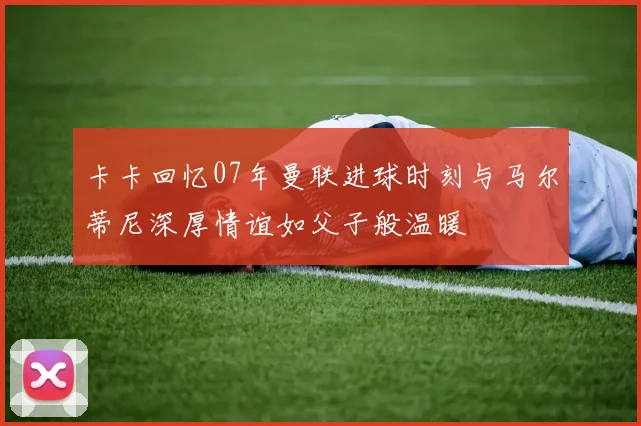 卡卡回忆07年曼联进球时刻与马尔蒂尼深厚情谊如父子般温暖
