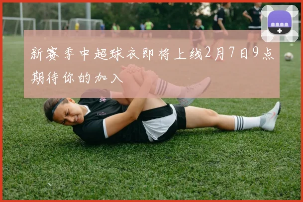 新赛季中超球衣即将上线2月7日9点期待你的加入