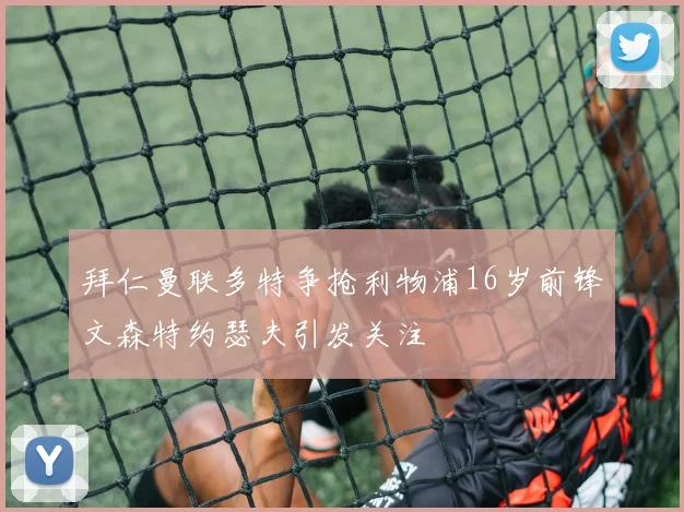 拜仁曼联多特争抢利物浦16岁前锋文森特约瑟夫引发关注
