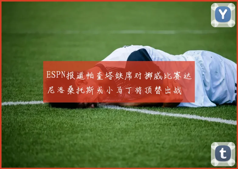 ESPN报道帕奎塔缺席对挪威比赛达尼洛桑托斯或小马丁将顶替出战