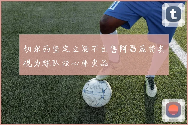 切尔西坚定立场不出售阿昌庞将其视为球队核心非卖品