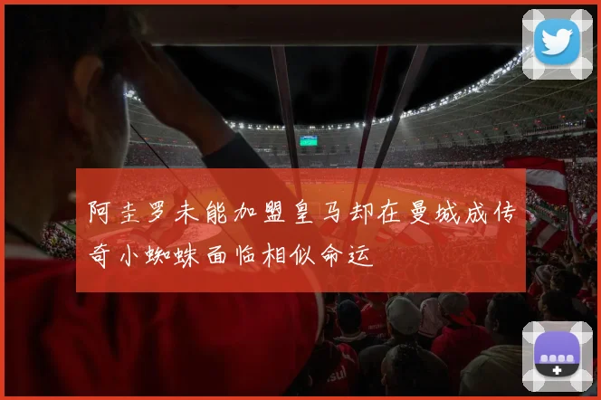 阿圭罗未能加盟皇马却在曼城成传奇小蜘蛛面临相似命运
