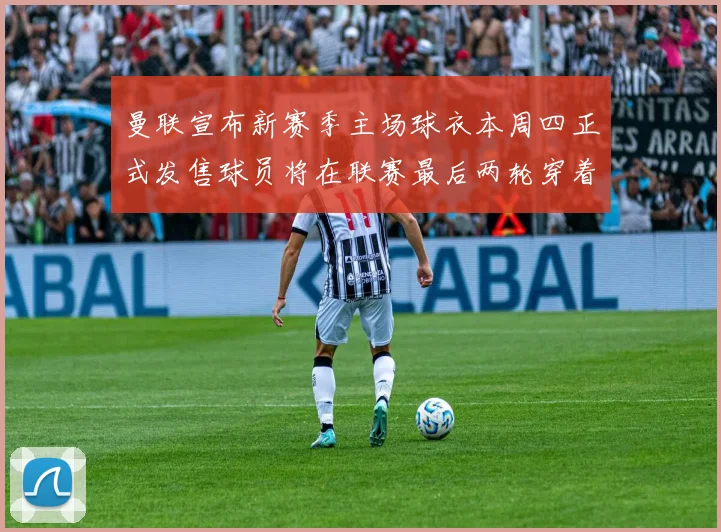 曼联宣布新赛季主场球衣本周四正式发售球员将在联赛最后两轮穿着上阵