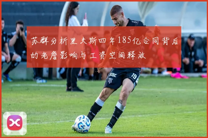 苏群分析里夫斯四年185亿合同背后的老詹影响与工资空间释放