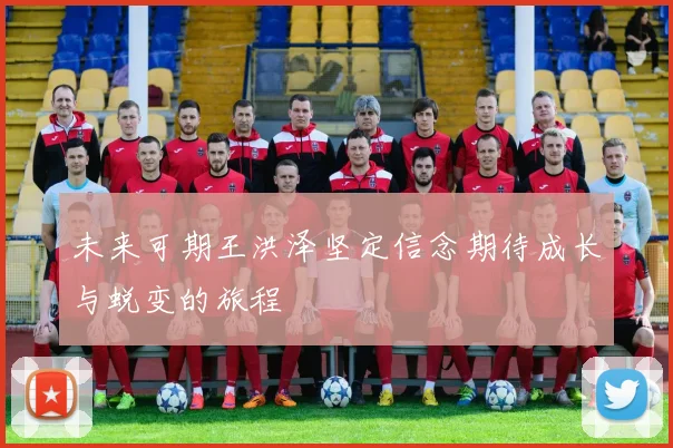 未来可期王洪泽坚定信念期待成长与蜕变的旅程