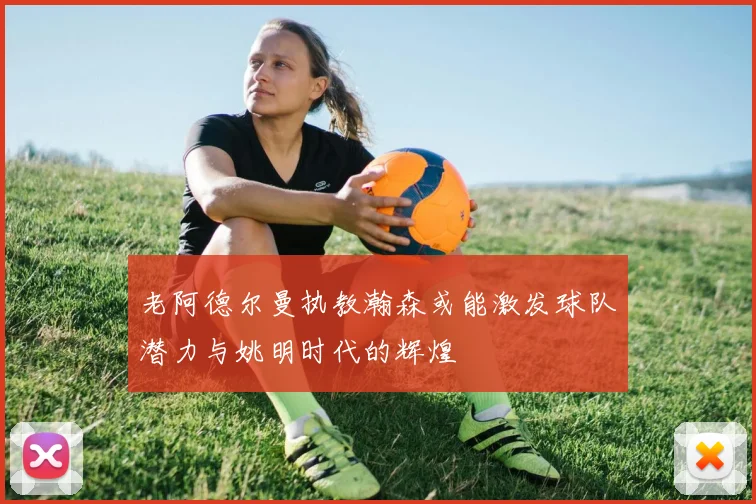 老阿德尔曼执教瀚森或能激发球队潜力与姚明时代的辉煌