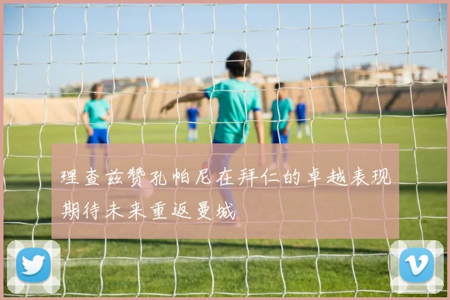 理查兹赞孔帕尼在拜仁的卓越表现期待未来重返曼城