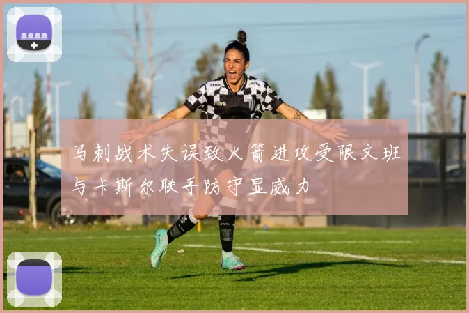 马刺战术失误致火箭进攻受限文班与卡斯尔联手防守显威力