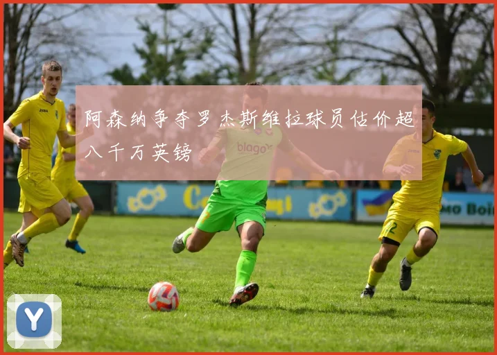 阿森纳争夺罗杰斯维拉球员估价超八千万英镑