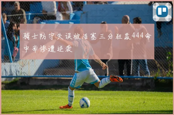 骑士防守失误被活塞三分狂轰444命中率惨遭逆袭