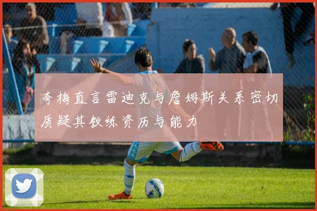 夸梅直言雷迪克与詹姆斯关系密切质疑其教练资历与能力
